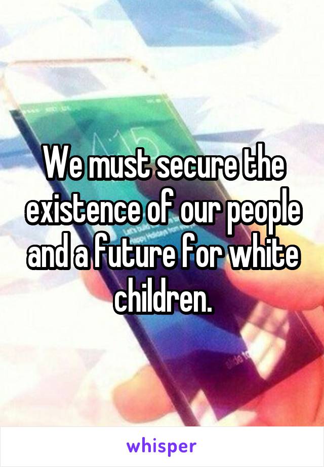 We must secure the existence of our people and a future for white children.