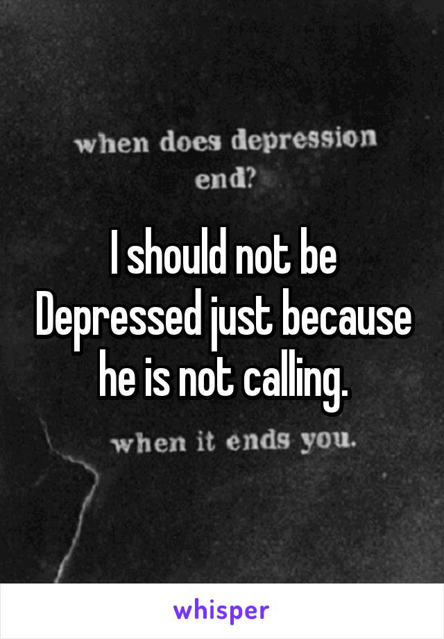 I should not be Depressed just because he is not calling.