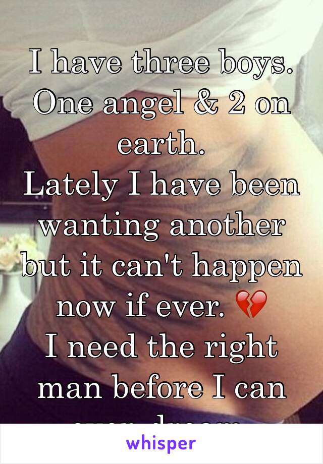I have three boys.
One angel & 2 on earth.
Lately I have been wanting another but it can't happen now if ever. 💔
I need the right man before I can even dream.