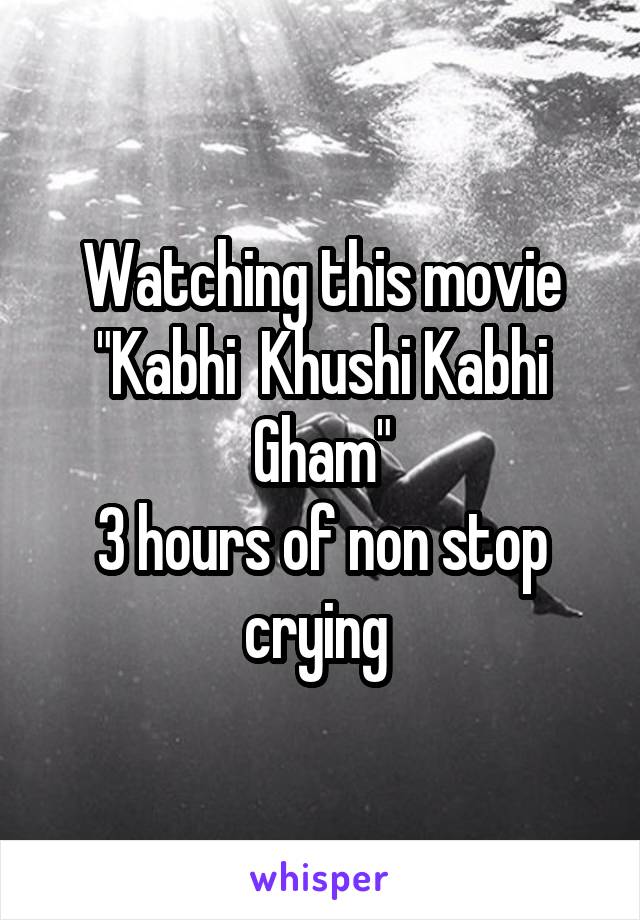 Watching this movie "Kabhi  Khushi Kabhi Gham"
3 hours of non stop crying 
