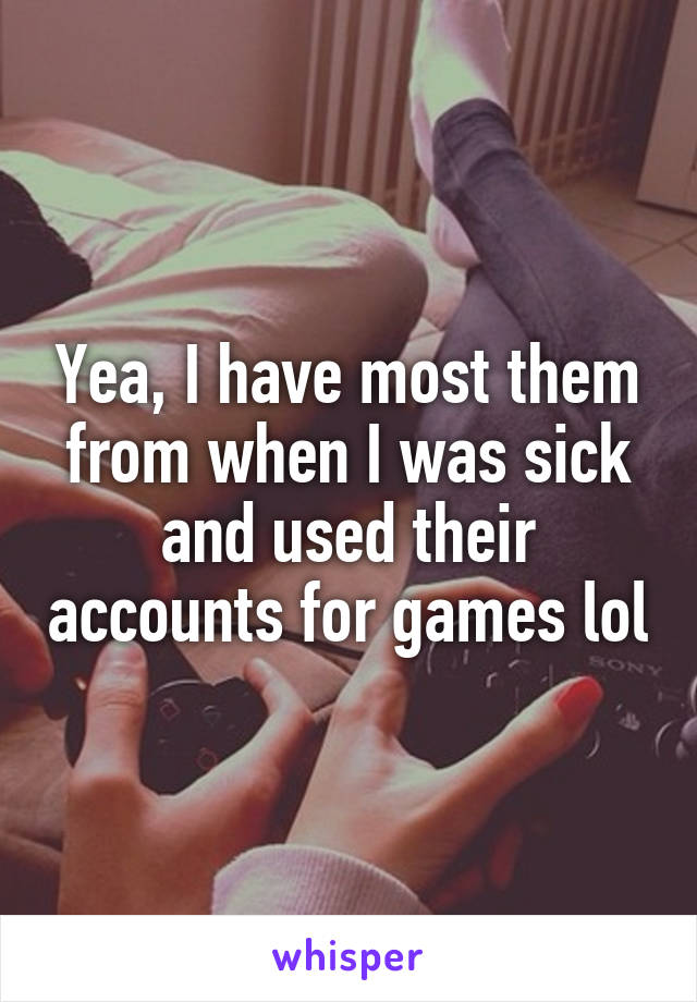 Yea, I have most them from when I was sick and used their accounts for games lol