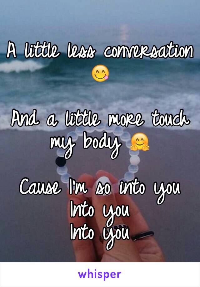 A little less conversation 😋

And a little more touch my body 🤗

Cause I'm so into you
Into you
Into you 
