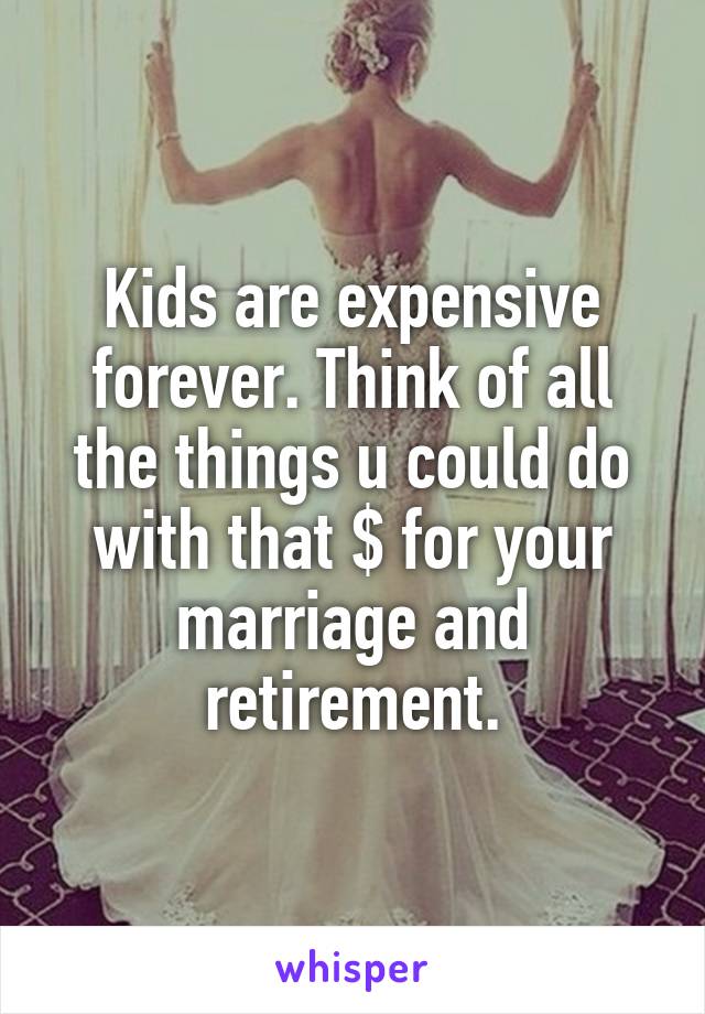 Kids are expensive forever. Think of all the things u could do with that $ for your marriage and retirement.