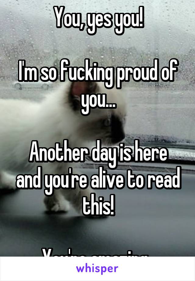 You, yes you!

I'm so fucking proud of you...

Another day is here and you're alive to read this!

You're amazing. 