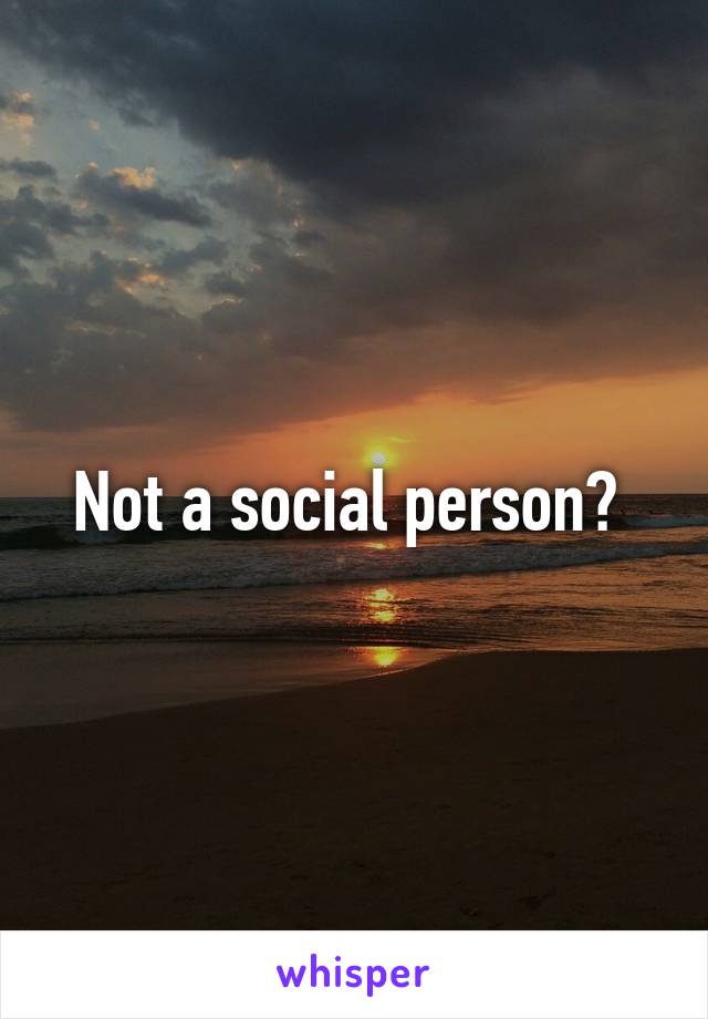 Not a social person? 