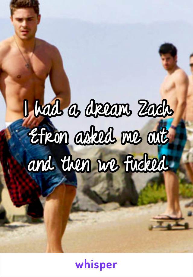 I had a dream Zach Efron asked me out and then we fucked