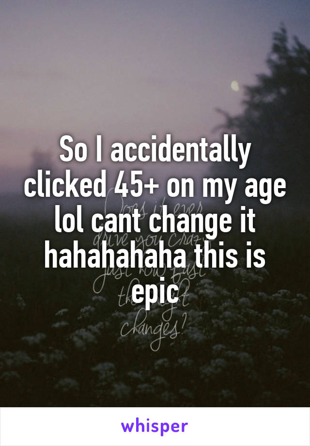 So I accidentally clicked 45+ on my age lol cant change it hahahahaha this is epic