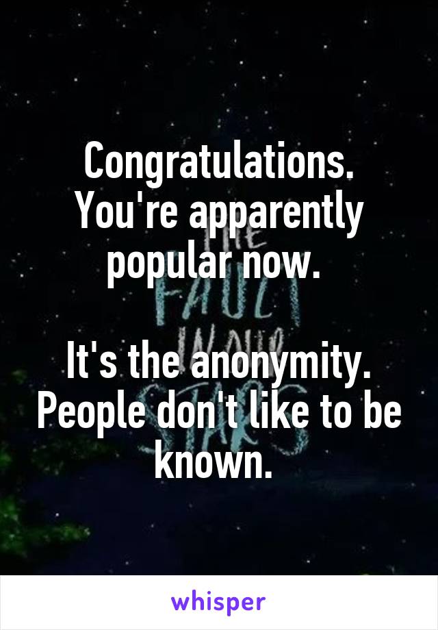 Congratulations. You're apparently popular now. 

It's the anonymity. People don't like to be known. 