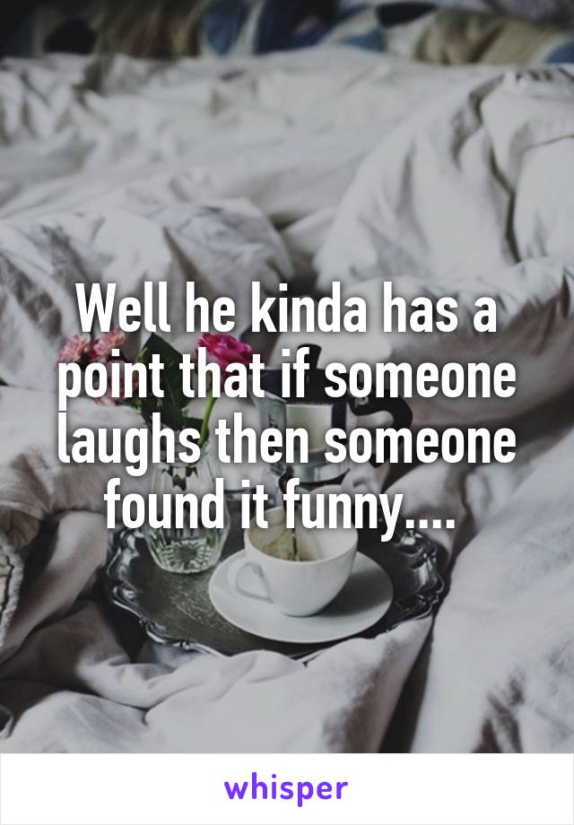 Well he kinda has a point that if someone laughs then someone found it funny.... 