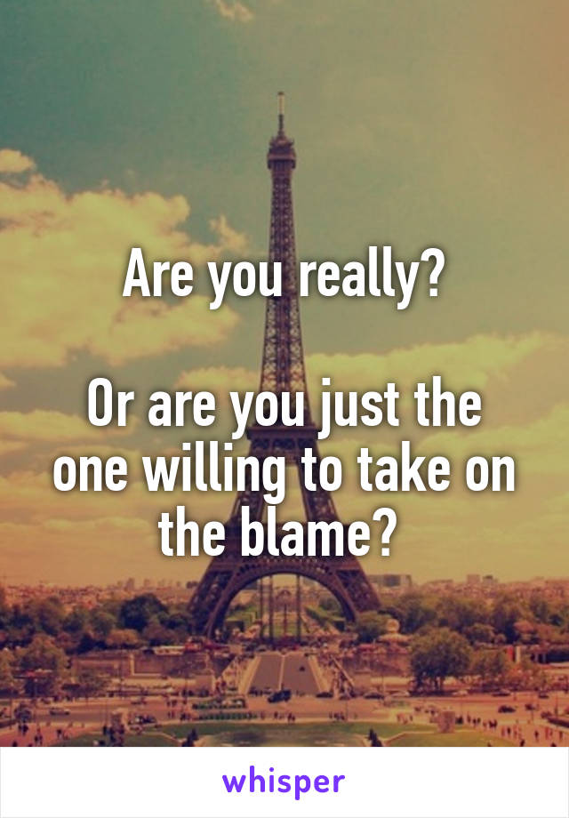 Are you really?

Or are you just the one willing to take on the blame? 