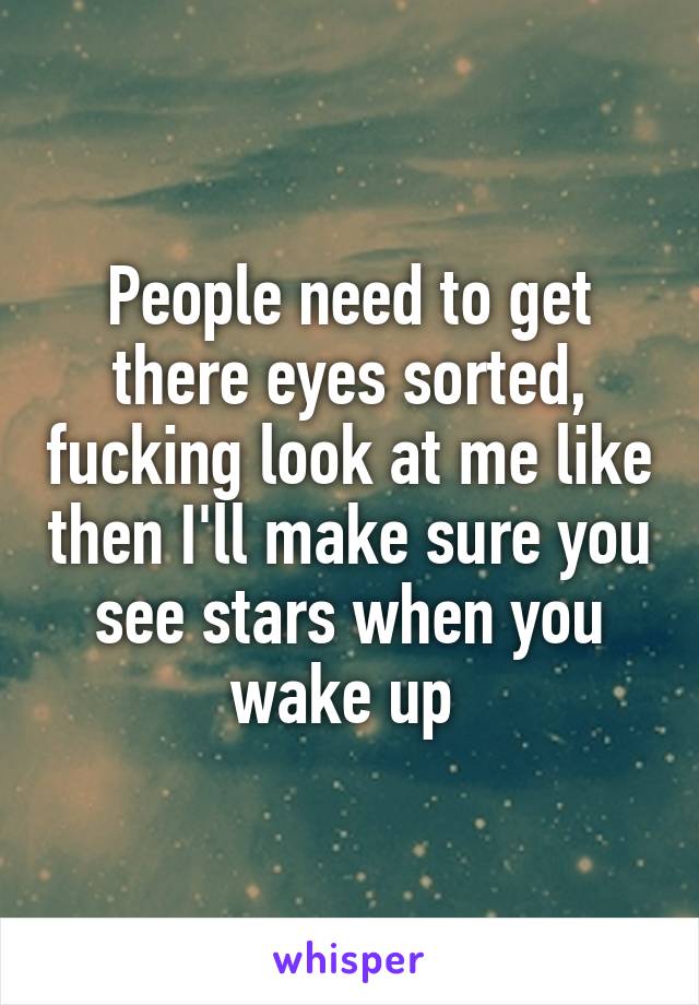 People need to get there eyes sorted, fucking look at me like then I'll make sure you see stars when you wake up 