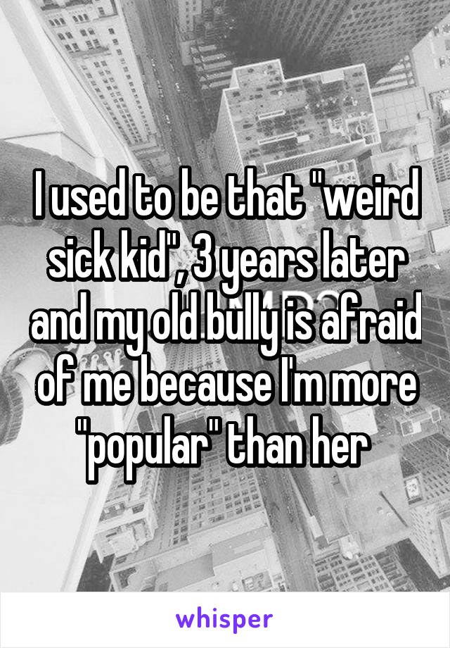 I used to be that "weird sick kid", 3 years later and my old bully is afraid of me because I'm more "popular" than her 
