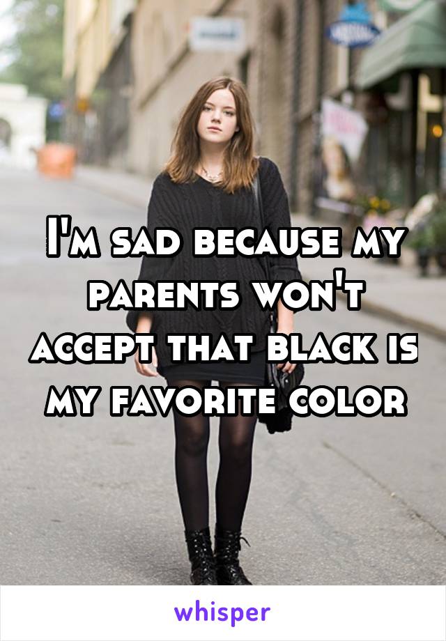 I'm sad because my parents won't accept that black is my favorite color