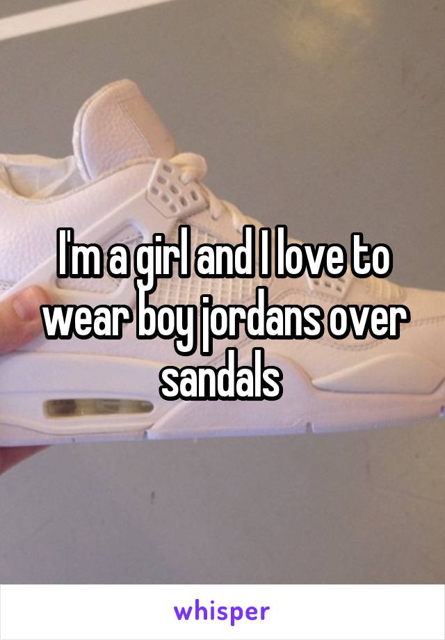 I'm a girl and I love to wear boy jordans over sandals 