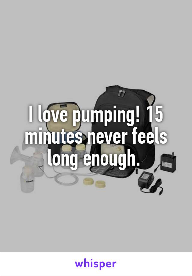 I love pumping! 15 minutes never feels long enough. 