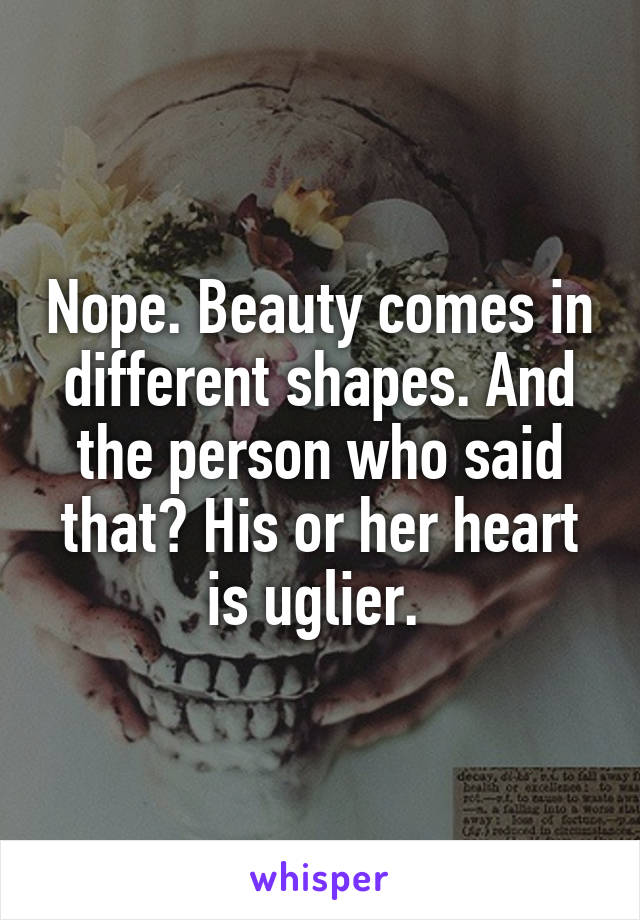 Nope. Beauty comes in different shapes. And the person who said that? His or her heart is uglier. 