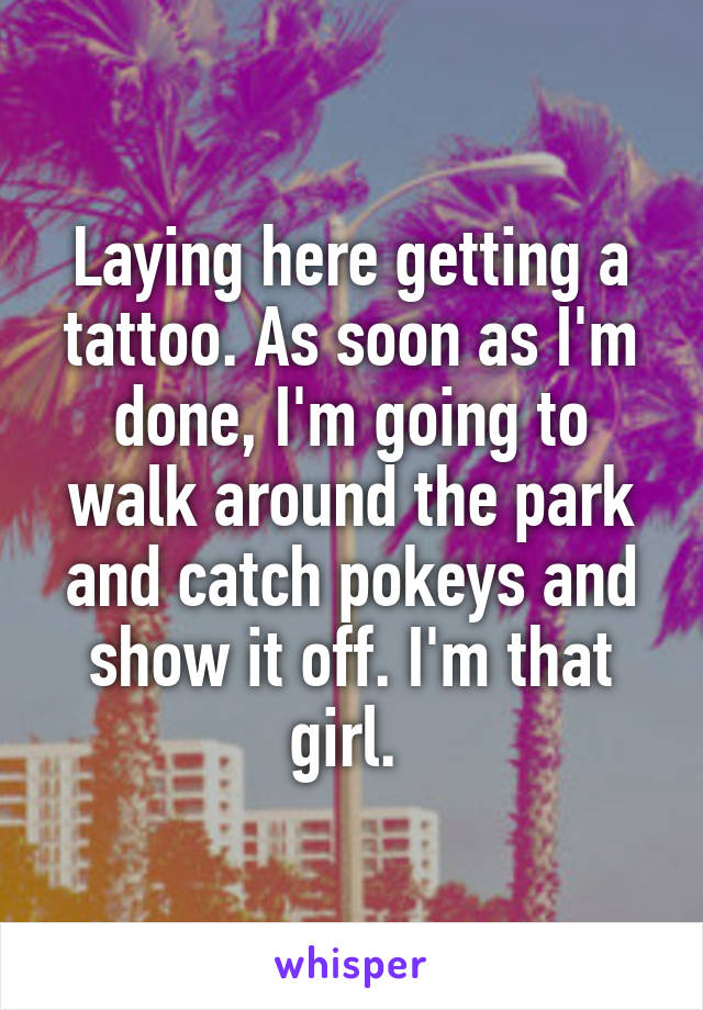 Laying here getting a tattoo. As soon as I'm done, I'm going to walk around the park and catch pokeys and show it off. I'm that girl. 