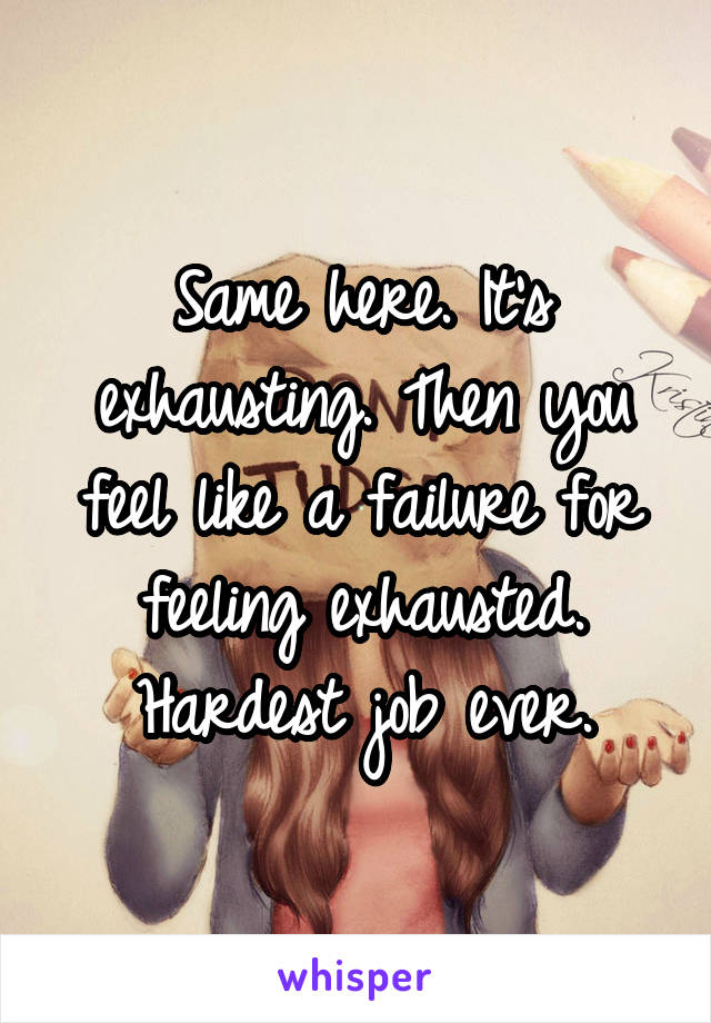 Same here. It's exhausting. Then you feel like a failure for feeling exhausted. Hardest job ever.