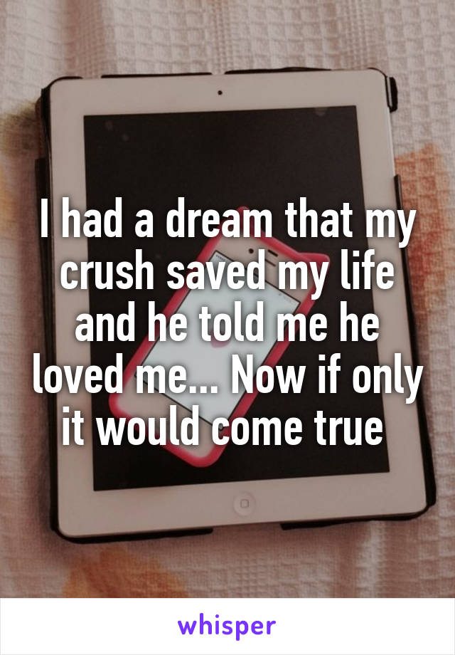 I had a dream that my crush saved my life and he told me he loved me... Now if only it would come true 