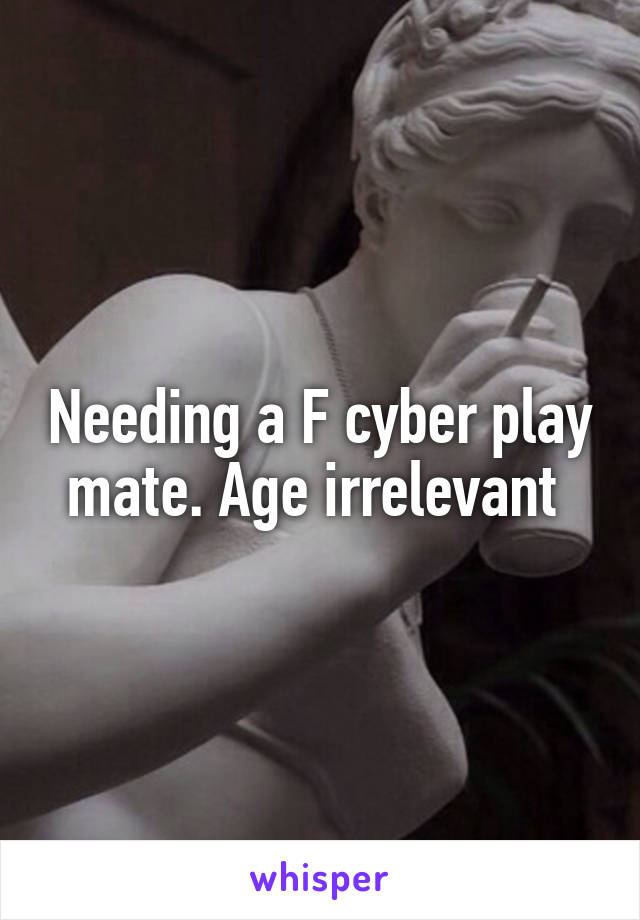Needing a F cyber play mate. Age irrelevant 