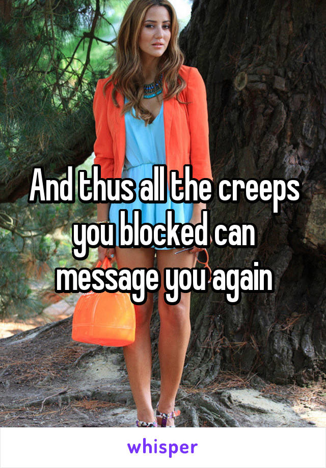 And thus all the creeps you blocked can message you again