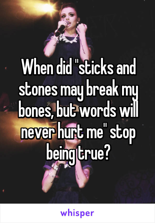When did "sticks and stones may break my bones, but words will never hurt me" stop being true?