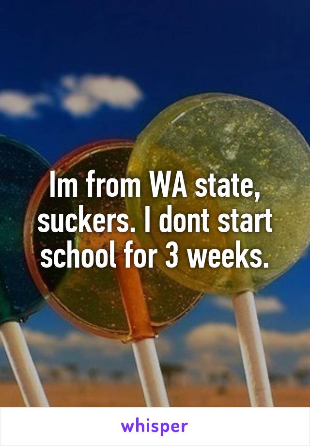 Im from WA state, suckers. I dont start school for 3 weeks.