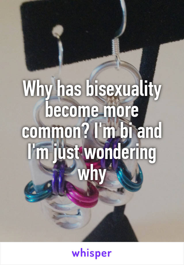 Why has bisexuality become more common? I'm bi and I'm just wondering why