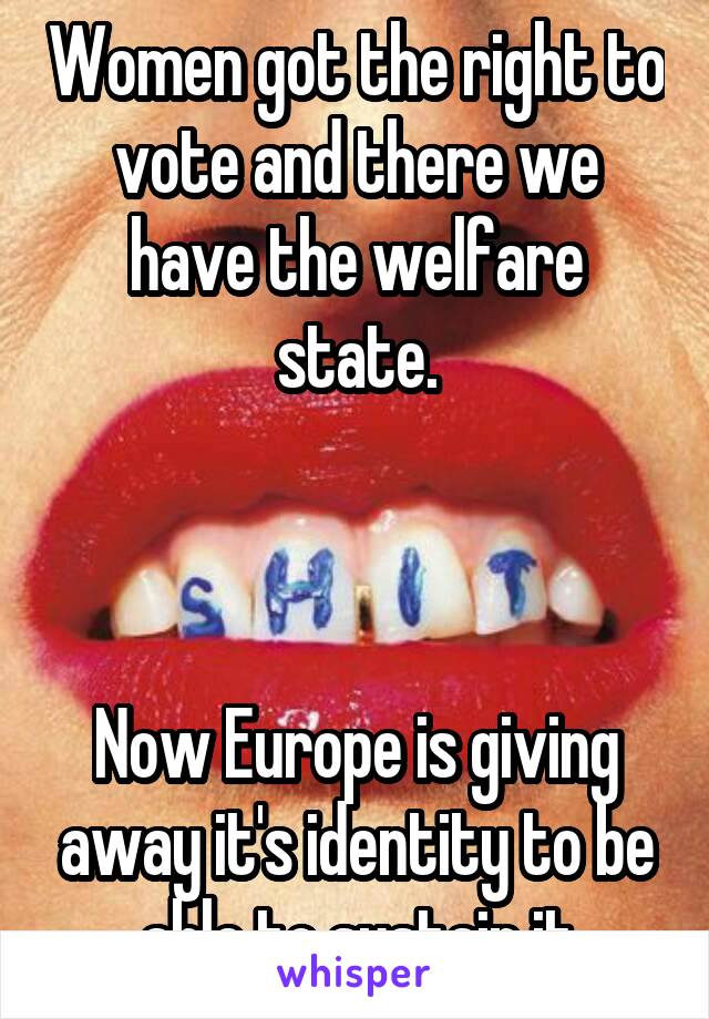 Women got the right to vote and there we have the welfare state.



Now Europe is giving away it's identity to be able to sustain it