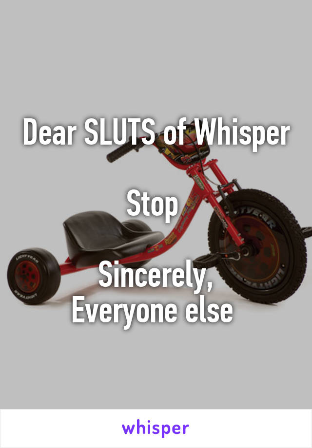 Dear SLUTS of Whisper

Stop 

Sincerely,
Everyone else 
