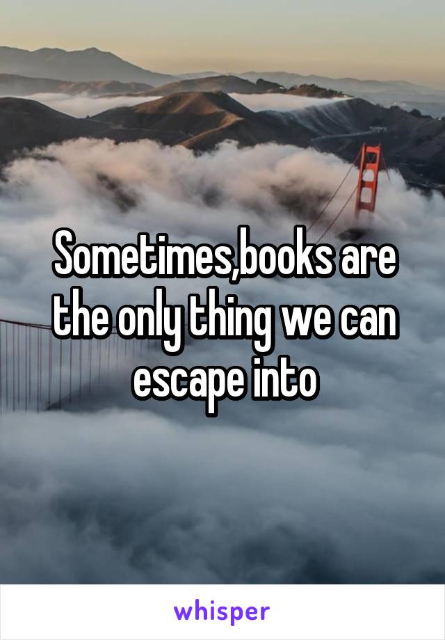 Sometimes,books are the only thing we can escape into
