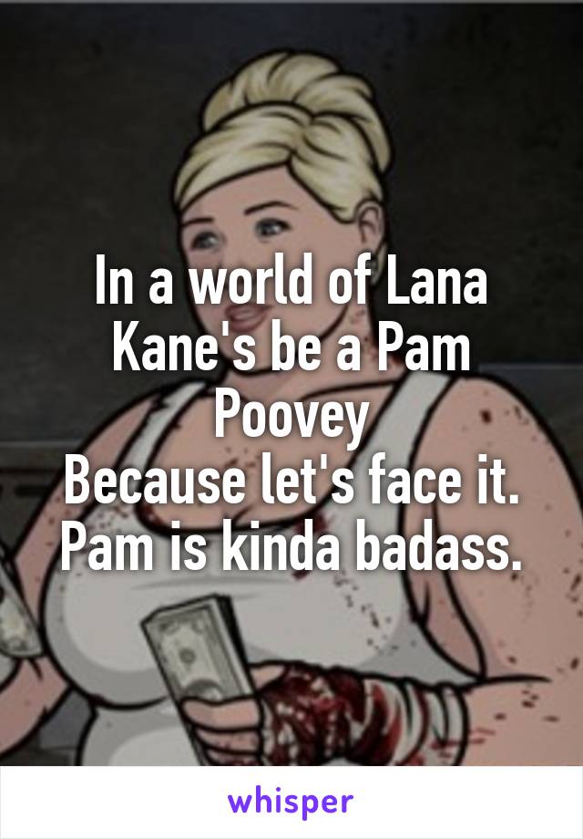 In a world of Lana Kane's be a Pam Poovey
Because let's face it. Pam is kinda badass.