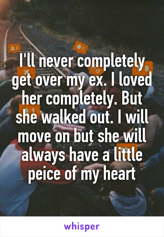 I'll never completely get over my ex. I loved her completely. But she walked out. I will move on but she will always have a little peice of my heart