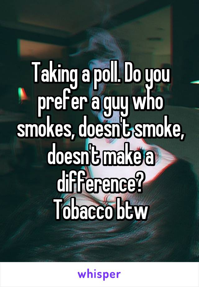 Taking a poll. Do you prefer a guy who smokes, doesn't smoke, doesn't make a difference?
Tobacco btw