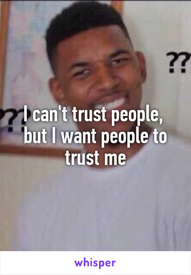 I can't trust people, 
but I want people to trust me