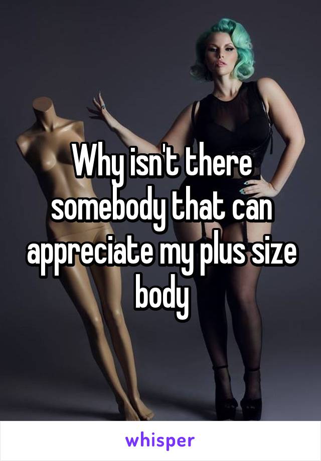 Why isn't there somebody that can appreciate my plus size body