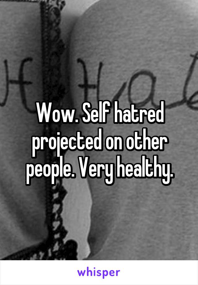 Wow. Self hatred projected on other people. Very healthy.