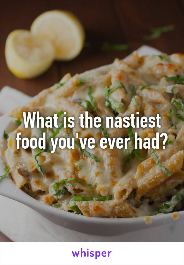 What is the nastiest food you've ever had?
