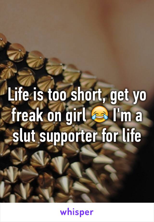 Life is too short, get yo freak on girl 😂 I'm a slut supporter for life 