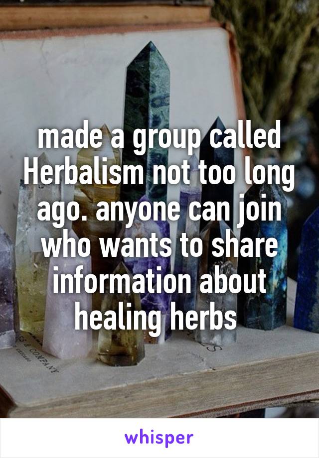 made a group called Herbalism not too long ago. anyone can join who wants to share information about healing herbs 