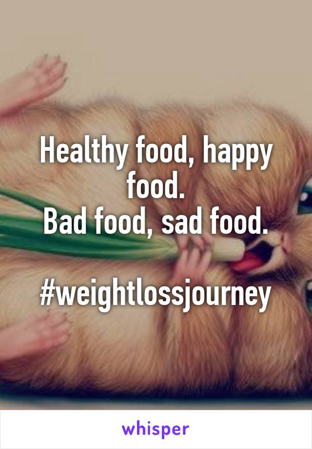 Healthy food, happy food.
Bad food, sad food.

#weightlossjourney