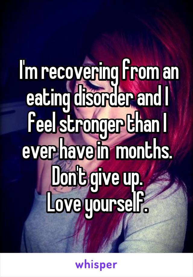  I'm recovering from an eating disorder and I feel stronger than I ever have in  months.
Don't give up.
Love yourself.