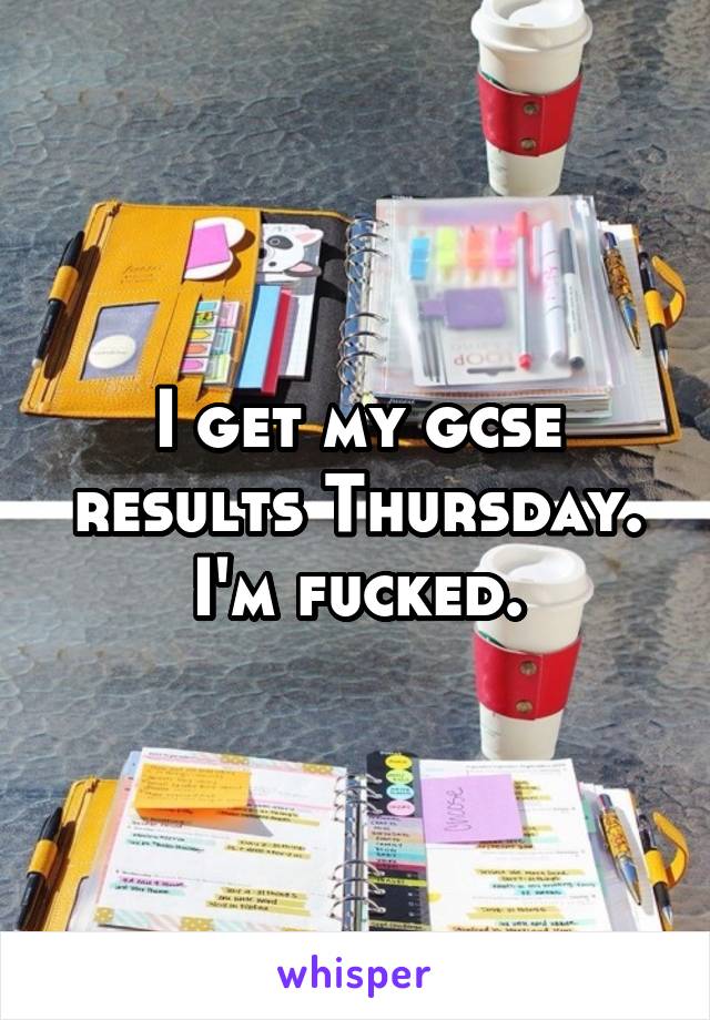 I get my gcse results Thursday.
I'm fucked.
