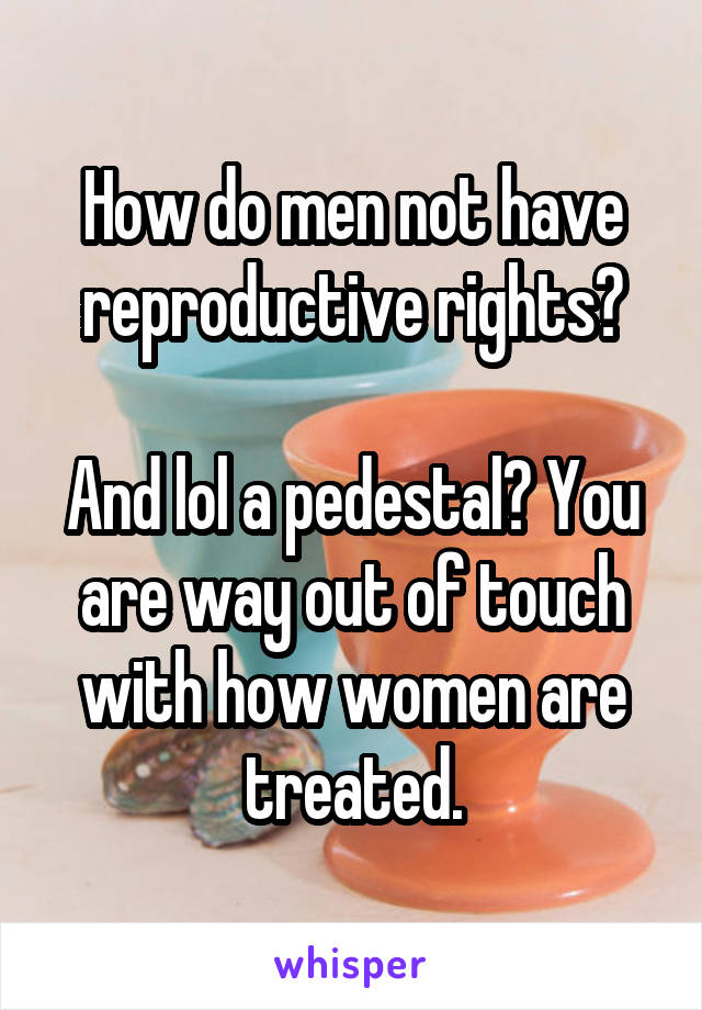 How do men not have reproductive rights?

And lol a pedestal? You are way out of touch with how women are treated.