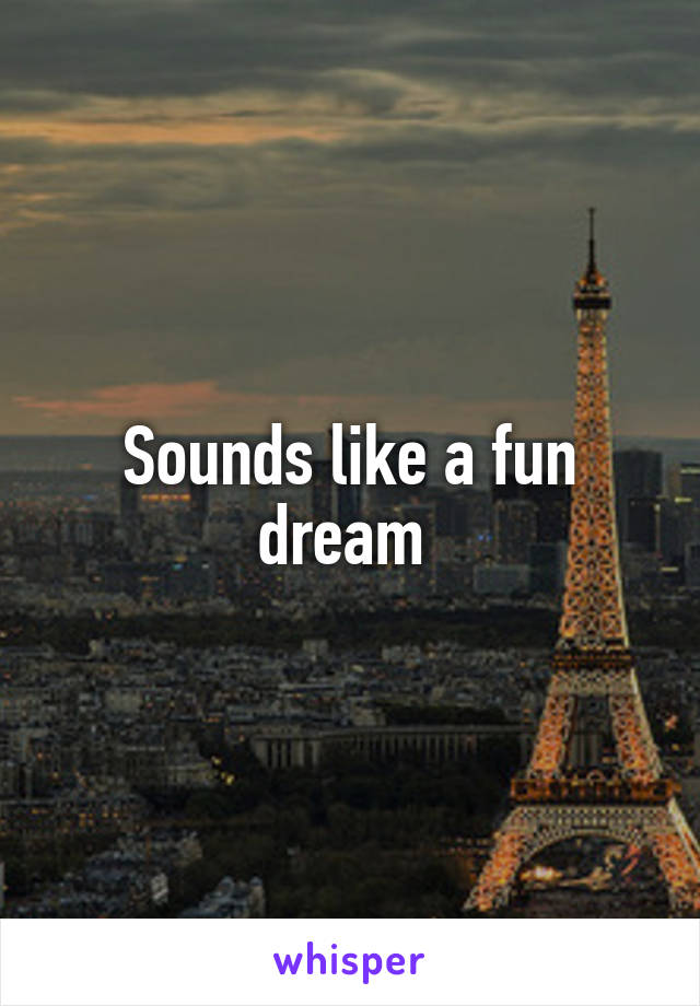 Sounds like a fun dream 