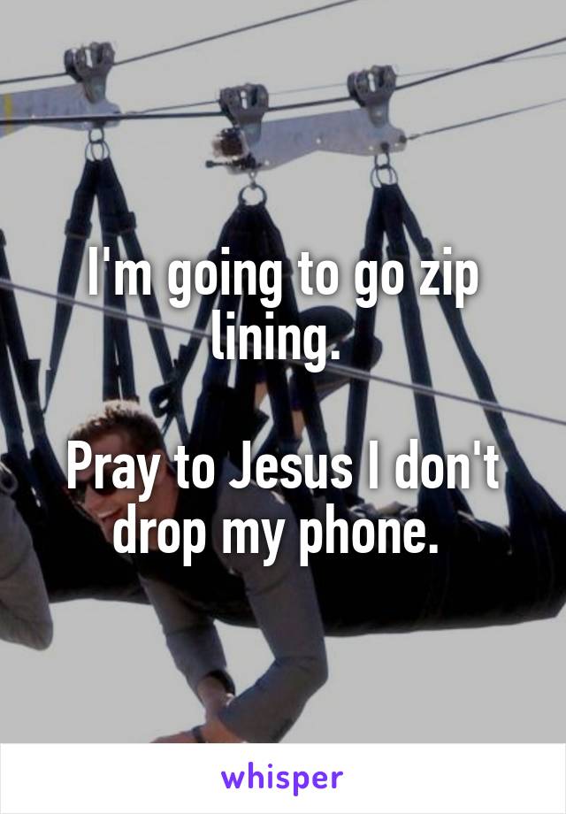 I'm going to go zip lining. 

Pray to Jesus I don't drop my phone. 