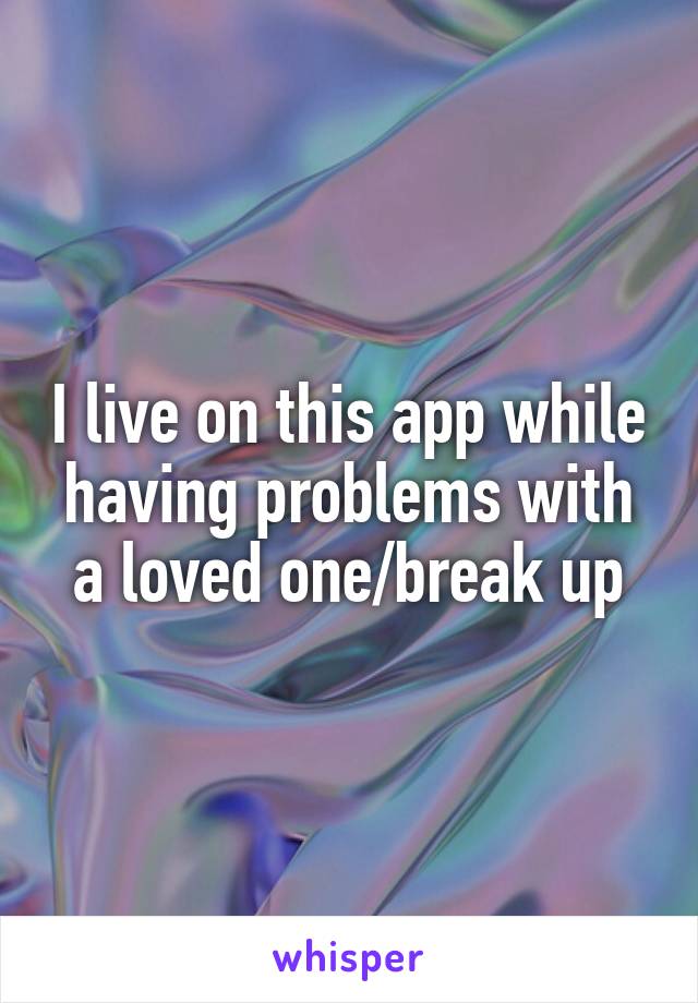 I live on this app while having problems with a loved one/break up