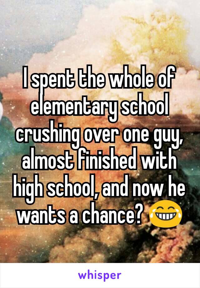I spent the whole of elementary school crushing over one guy, almost finished with high school, and now he wants a chance? 😂