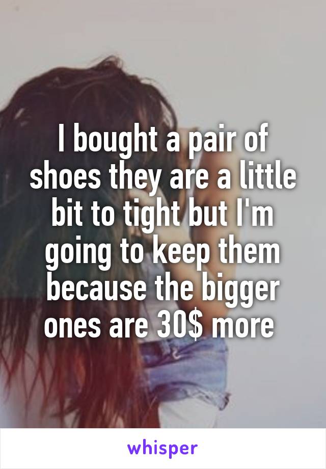 I bought a pair of shoes they are a little bit to tight but I'm going to keep them because the bigger ones are 30$ more 
