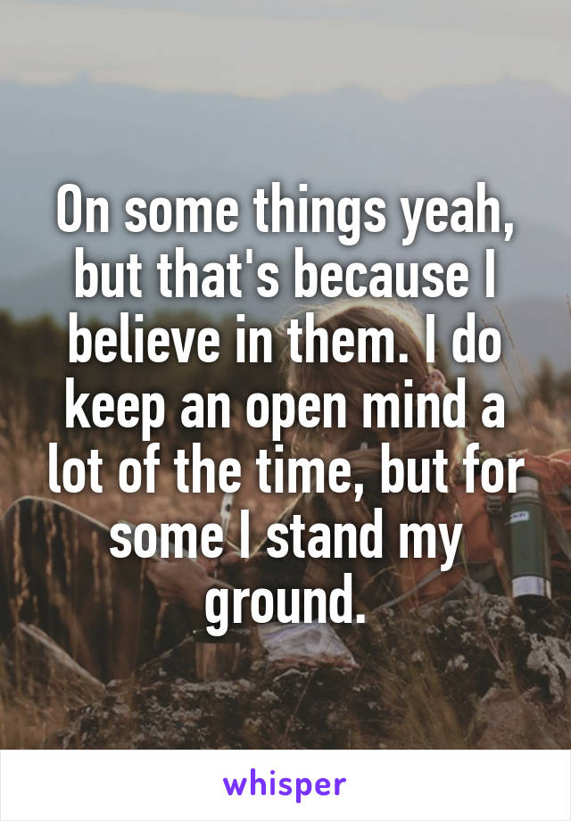 On some things yeah, but that's because I believe in them. I do keep an open mind a lot of the time, but for some I stand my ground.